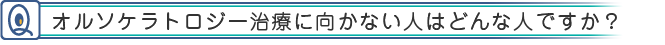 オルソケラトロジー治療に向かない人はどんな人ですか？