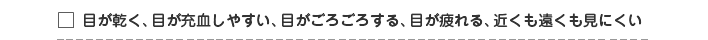 □ 目が充血して渇く・ごろごろする・眼が疲れる