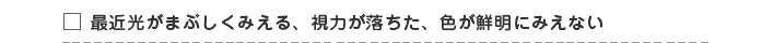 □ 光がまぶしい・視力が落ちた・色が鮮明に見えない