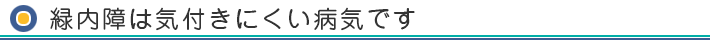 緑内障は気付きにくい病気です