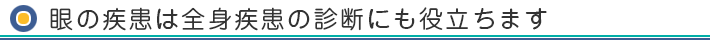 眼の疾患は全身疾患の診断にも役立ちます